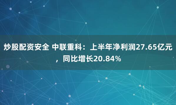 炒股配资安全 中联重科：上半年净利润27.65亿元，同比增长20.84%