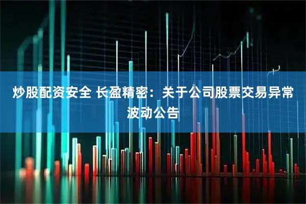 炒股配资安全 长盈精密：关于公司股票交易异常波动公告