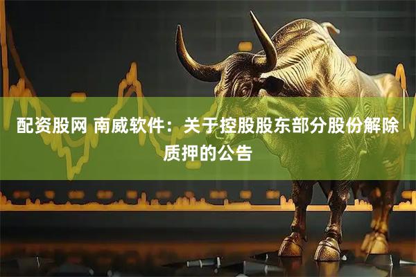 配资股网 南威软件：关于控股股东部分股份解除质押的公告