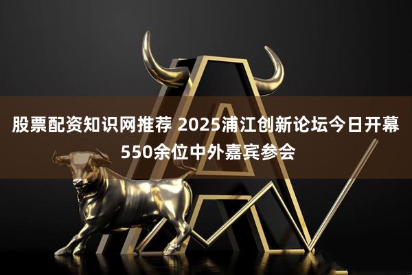 股票配资知识网推荐 2025浦江创新论坛今日开幕 550余位中外嘉宾参会