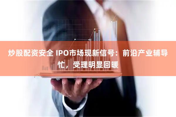 炒股配资安全 IPO市场现新信号：前沿产业辅导忙，受理明显回暖