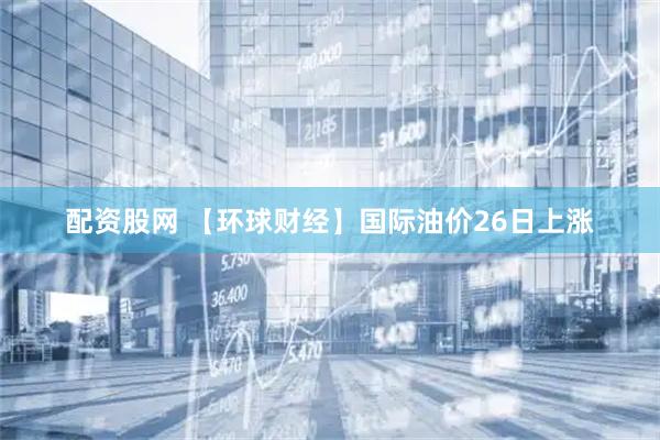 配资股网 【环球财经】国际油价26日上涨