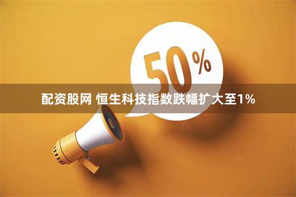 配资股网 恒生科技指数跌幅扩大至1%