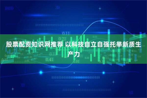 股票配资知识网推荐 以科技自立自强托举新质生产力
