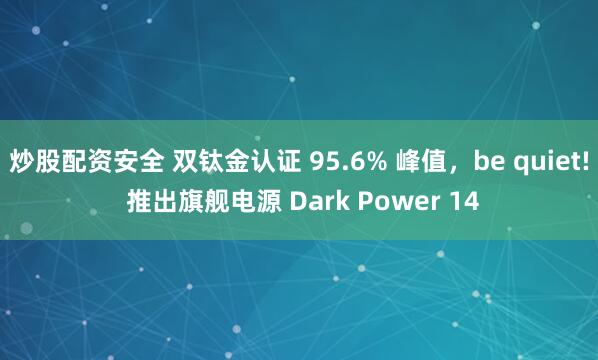 炒股配资安全 双钛金认证 95.6% 峰值，be quiet! 推出旗舰电源 Dark Power 14
