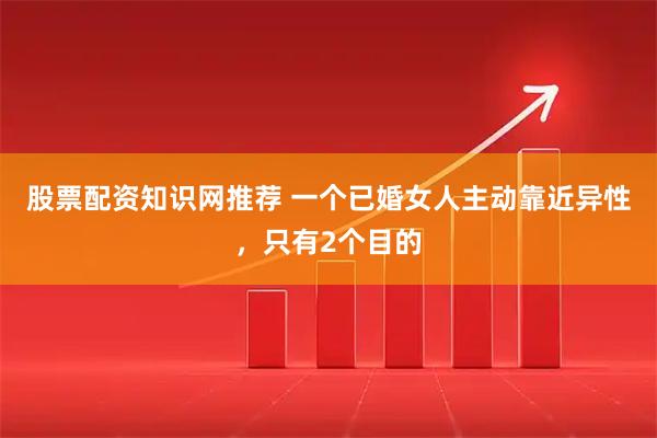 股票配资知识网推荐 一个已婚女人主动靠近异性，只有2个目的