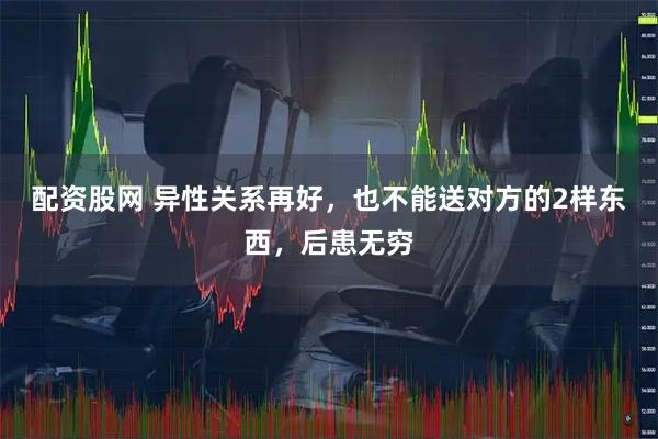 配资股网 异性关系再好，也不能送对方的2样东西，后患无穷