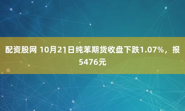 配资股网 10月21日纯苯期货收盘下跌1.07%，报5476元