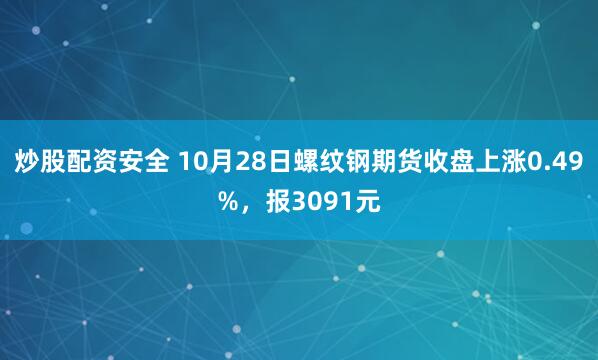 炒股配资安全 10月28日螺纹钢期货收盘上涨0.49%，报3091元