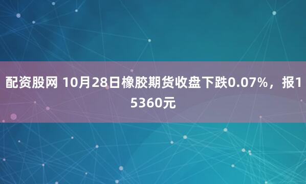 配资股网 10月28日橡胶期货收盘下跌0.07%，报15360元