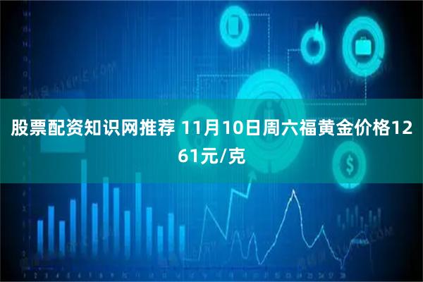 股票配资知识网推荐 11月10日周六福黄金价格1261元/克