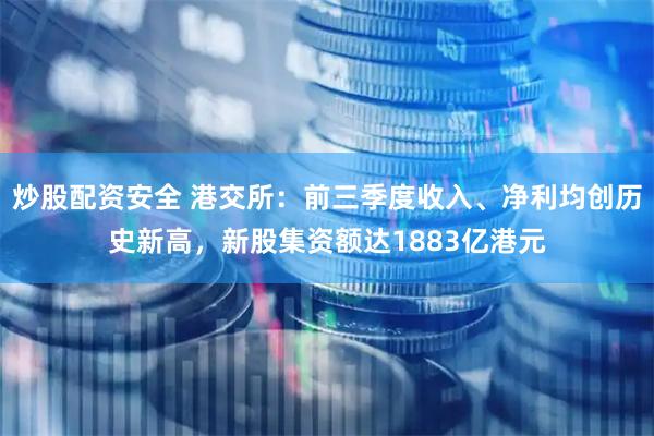 炒股配资安全 港交所：前三季度收入、净利均创历史新高，新股集资额达1883亿港元