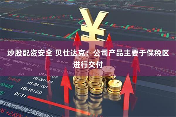 炒股配资安全 贝仕达克：公司产品主要于保税区进行交付
