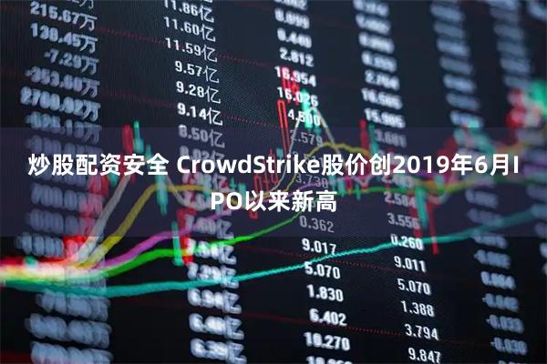 炒股配资安全 CrowdStrike股价创2019年6月IPO以来新高