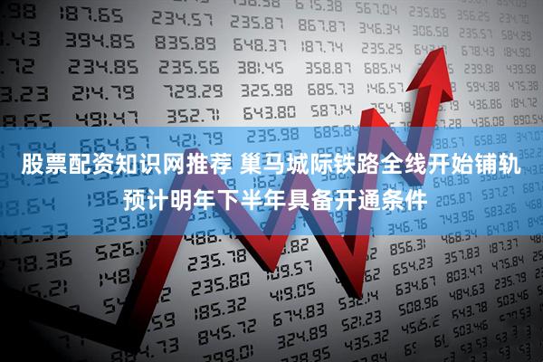 股票配资知识网推荐 巢马城际铁路全线开始铺轨 预计明年下半年具备开通条件