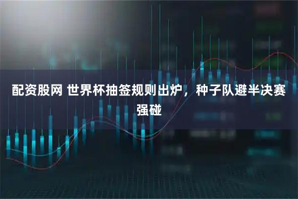 配资股网 世界杯抽签规则出炉，种子队避半决赛强碰
