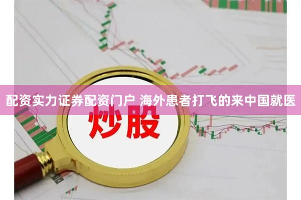 配资实力证券配资门户 海外患者打飞的来中国就医