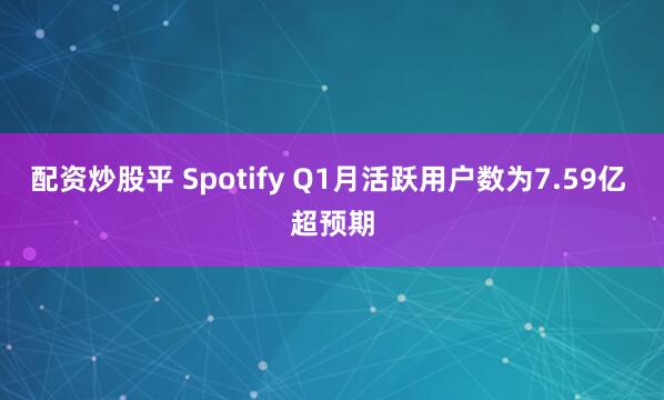 配资炒股平 Spotify Q1月活跃用户数为7.59亿 超预期