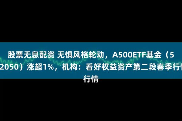 股票无息配资 无惧风格轮动，A500ETF基金（512050）涨超1%，机构：看好权益资产第二段春季行情