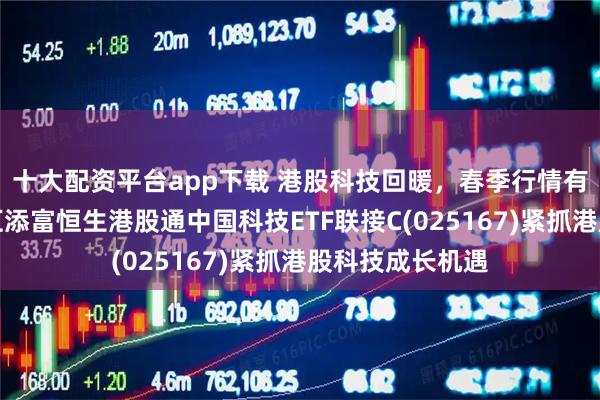 十大配资平台app下载 港股科技回暖，春季行情有望渐次展开，汇添富恒生港股通中国科技ETF联接C(025167)紧抓港股科技成长机遇