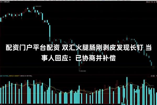 配资门户平台配资 双汇火腿肠刚剥皮发现长钉 当事人回应：已协商并补偿