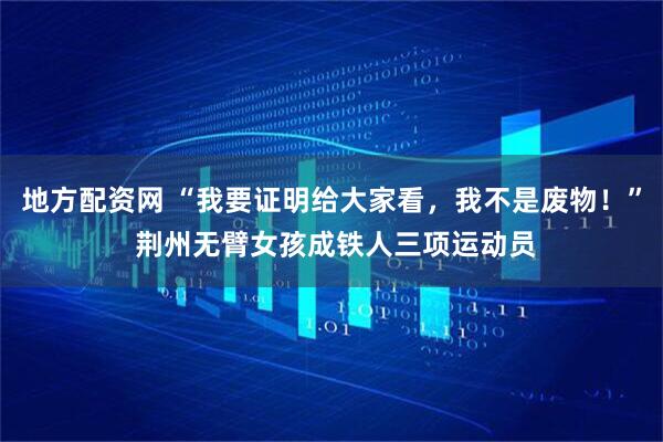 地方配资网 “我要证明给大家看，我不是废物！” 荆州无臂女孩成铁人三项运动员